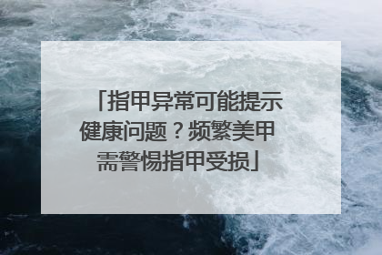指甲异常可能提示健康问题？频繁美甲需警惕指甲受损